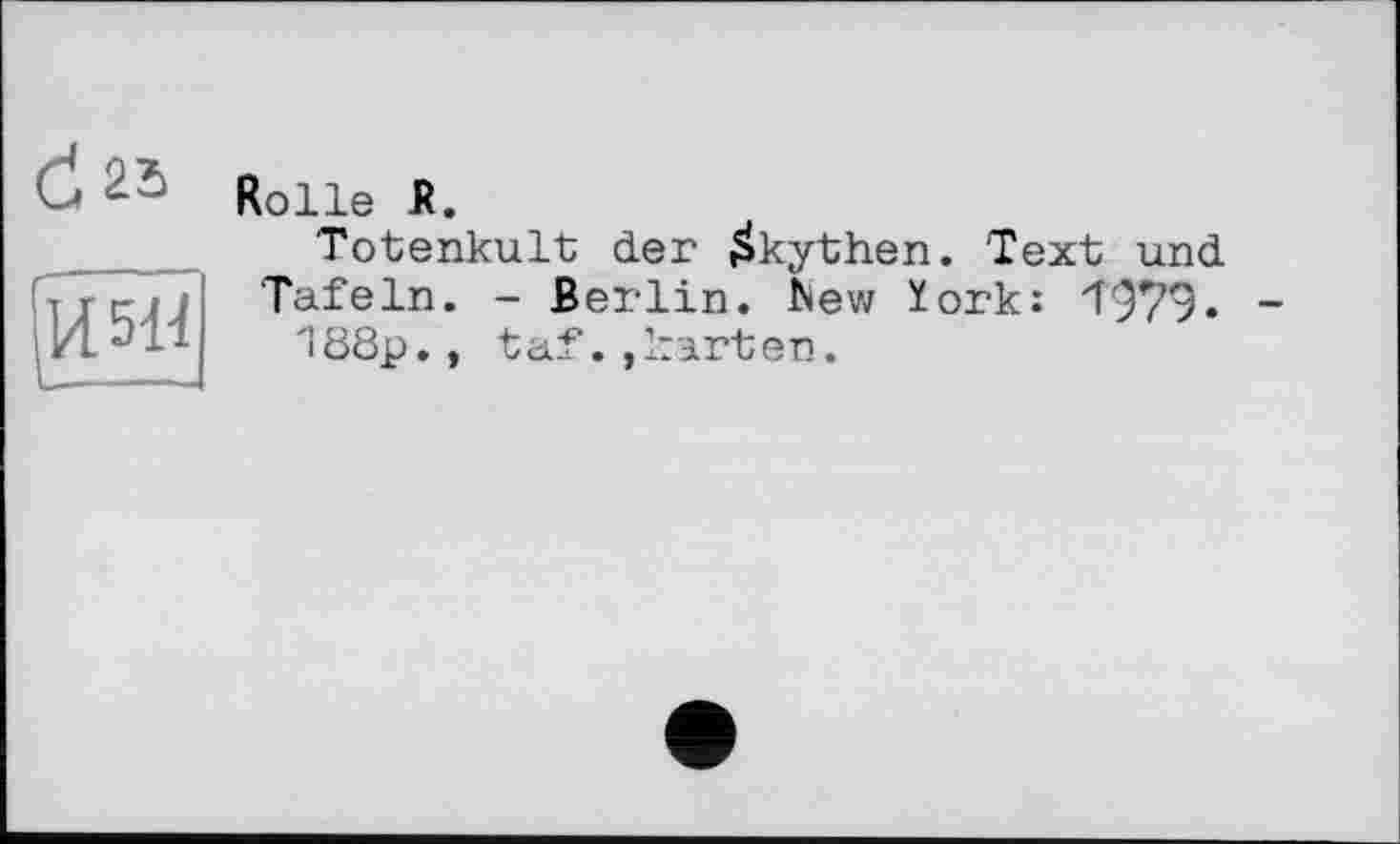 ﻿
Rolle R.
Totenkult; der Skythen. Text und Tafeln. - Berlin, blew York: 4979. -188p., taf.,karten.